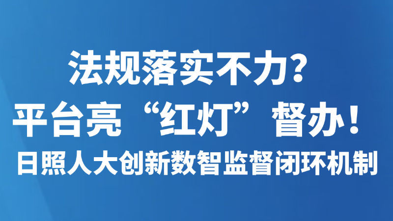 法规落实不力？平台亮“红灯”督办！日照人大创新数智监督闭环机制