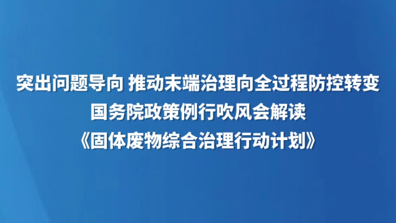 突出问题导向 推动末端治理向全过程防控转变——国务院政策例行吹风会解读《固体废物综合治理行动计划》