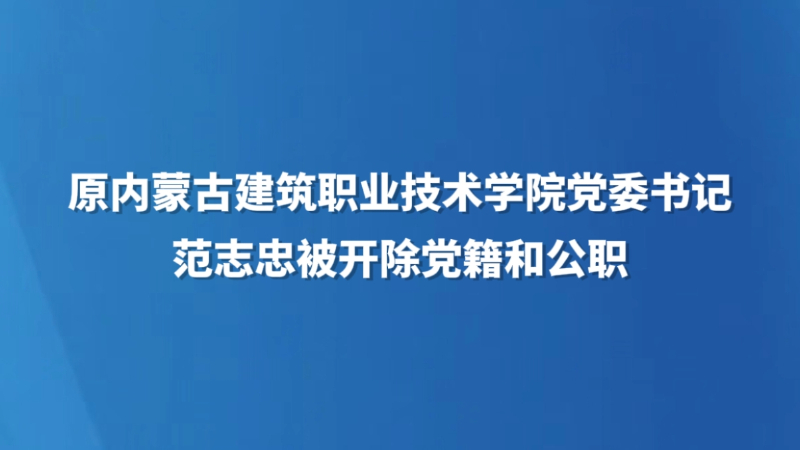 原内蒙古建筑职业技术学院党委书记范志忠被开除党籍和公职