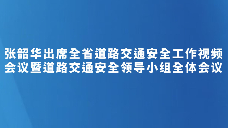 张韶华出席全省道路交通安全工作视频会议暨道路交通安全领导小组全体会议