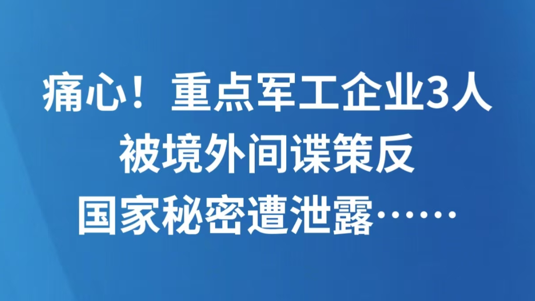 痛心！重点军工企业3人被境外间谍策反，国家秘密遭泄露……