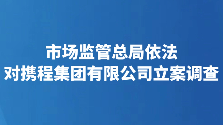 市场监管总局依法对携程集团有限公司立案调查