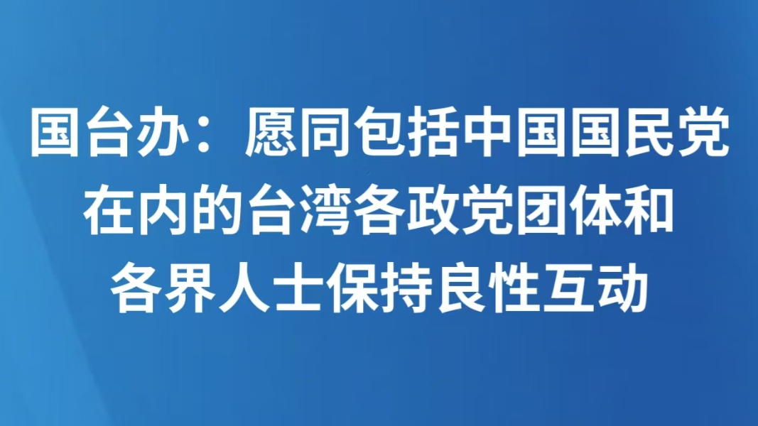 国台办：愿同包括中国国民党在内的台湾各政党团体和各界人士保持良性互动