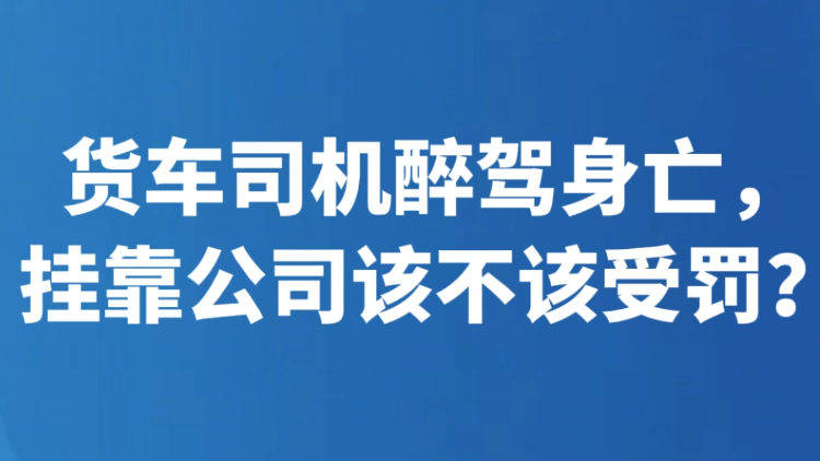 货车司机醉驾身亡，挂靠公司该不该受罚？