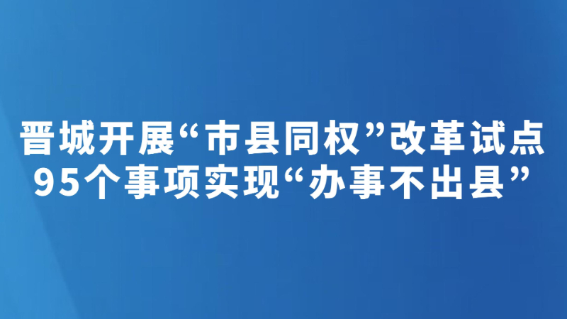 晋城开展“市县同权”改革试点 95个事项实现“办事不出县”