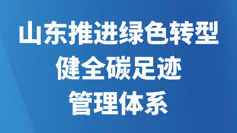山东推进绿色转型健全碳足迹管理体系