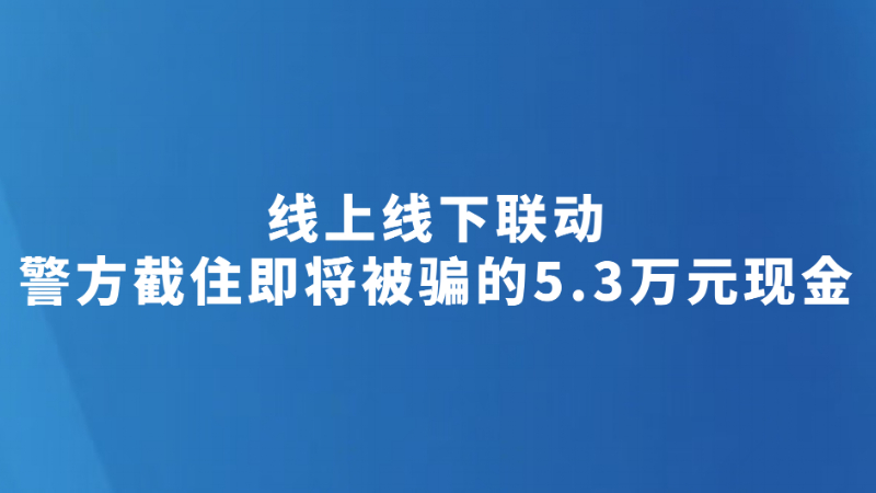 线上线下联动 警方截住即将被骗的5.3万元现金