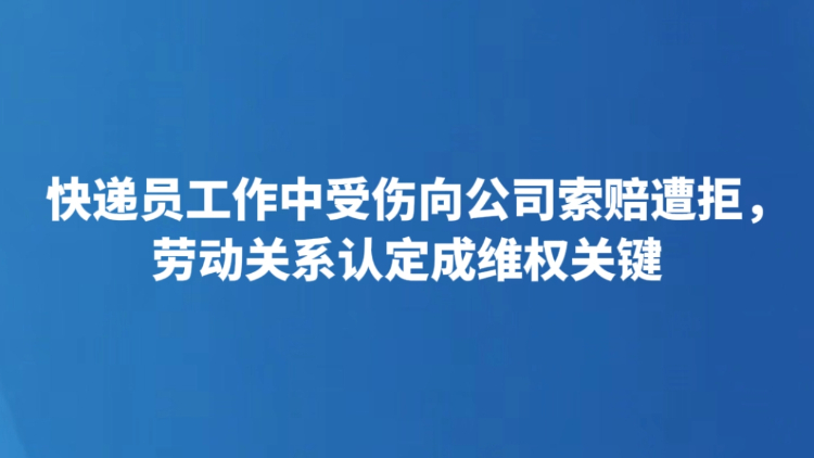 快递员工作中受伤向公司索赔遭拒，劳动关系认定成维权关键