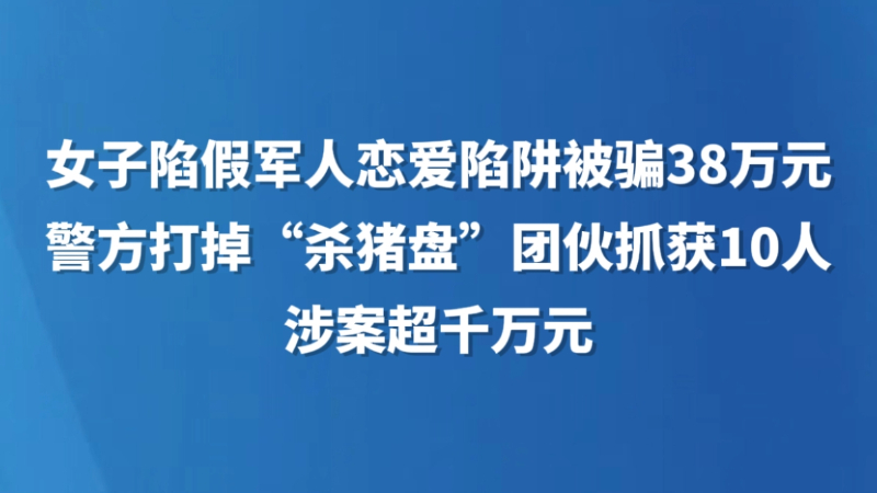 女子陷假军人恋爱陷阱被骗38万元，警方打掉“杀猪盘”团伙抓获10人，涉案超千万元