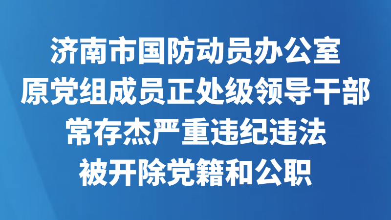 济南市国防动员办公室原党组成员正处级领导干部常存杰严重违纪违法被开除党籍和公职