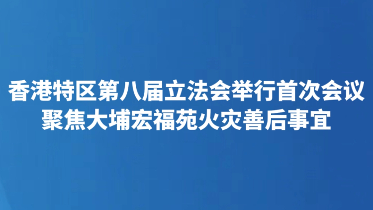 香港特区第八届立法会举行首次会议 聚焦大埔宏福苑火灾善后事宜