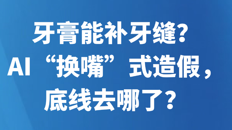 牙膏能补牙缝？AI“换嘴”式造假，底线去哪了？