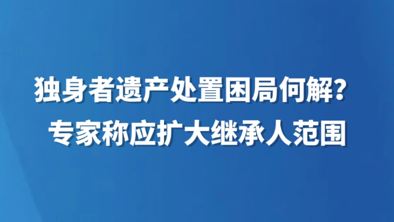 独身者遗产处置困局何解？专家称应扩大继承人范围
