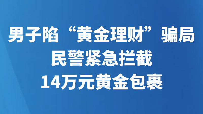 男子陷“黄金理财”骗局 民警紧急拦截14万元黄金包裹
