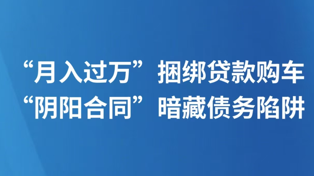“月入过万”捆绑贷款购车 “阴阳合同”暗藏债务陷阱