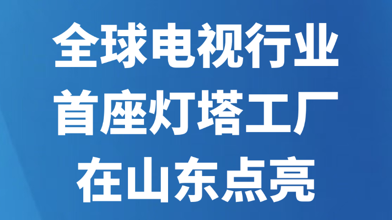 全球电视行业首座灯塔工厂在山东点亮