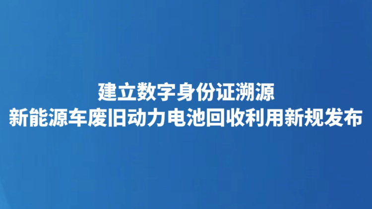 建立数字身份证溯源 新能源车废旧动力电池回收利用新规发布