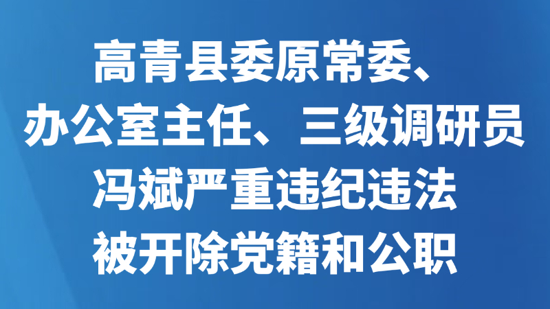高青县委原常委、办公室主任、三级调研员冯斌严重违纪违法被开除党籍和公职