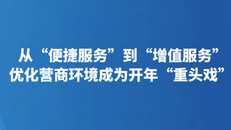 从“便捷服务”到“增值服务” 优化营商环境成为开年“重头戏”