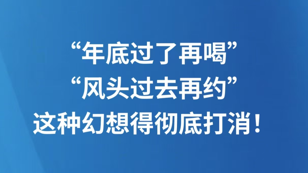 “年底过了再喝”“风头过去再约”，这种幻想得彻底打消！