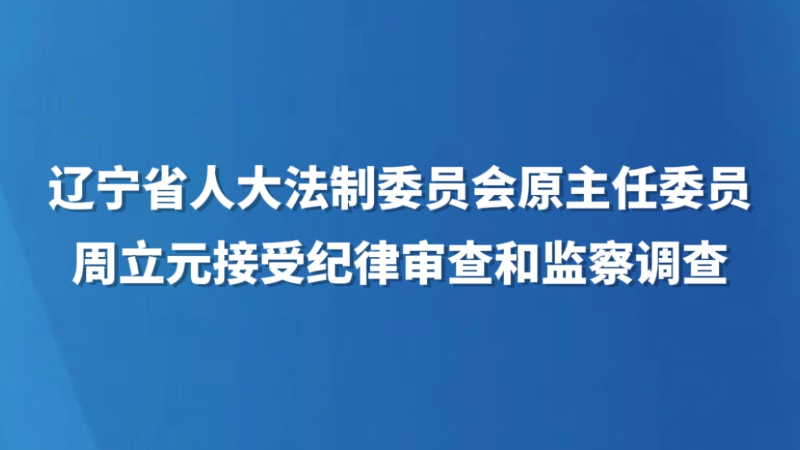 辽宁省人大法制委员会原主任委员周立元接受纪律审查和监察调查