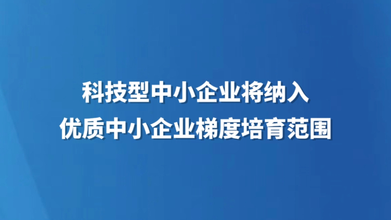 科技型中小企业将纳入优质中小企业梯度培育范围