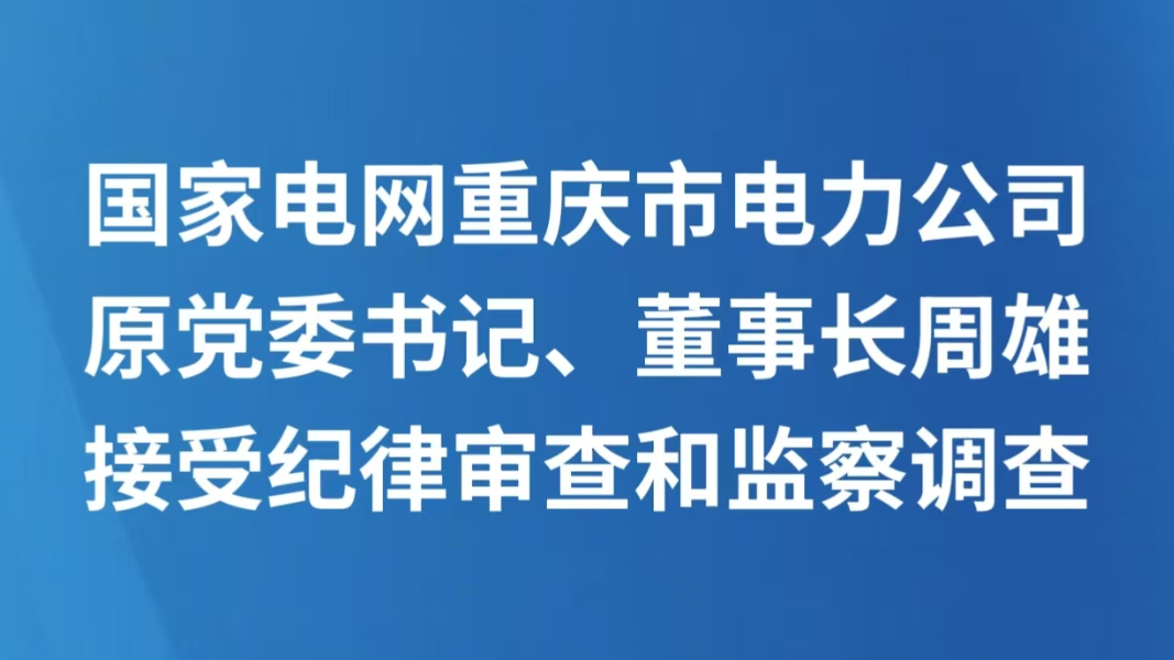 国家电网重庆市电力公司原党委书记、董事长周雄接受纪律审查和监察调查