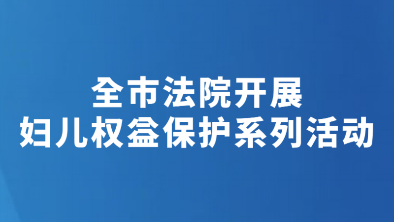 全市法院开展妇儿权益保护系列活动
