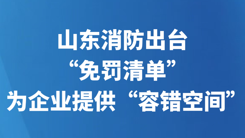 山东消防出台“免罚清单”，为企业提供“容错空间”