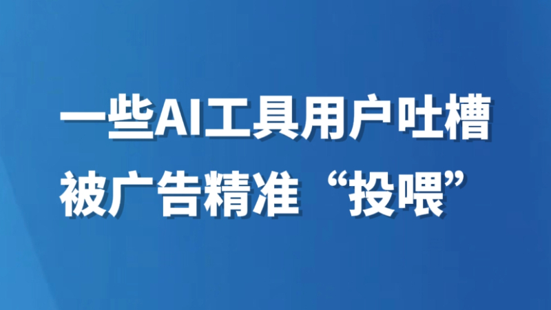 一些AI工具用户吐槽被广告精准“投喂”