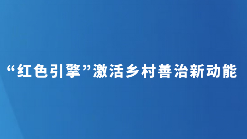 “红色引擎”激活乡村善治新动能