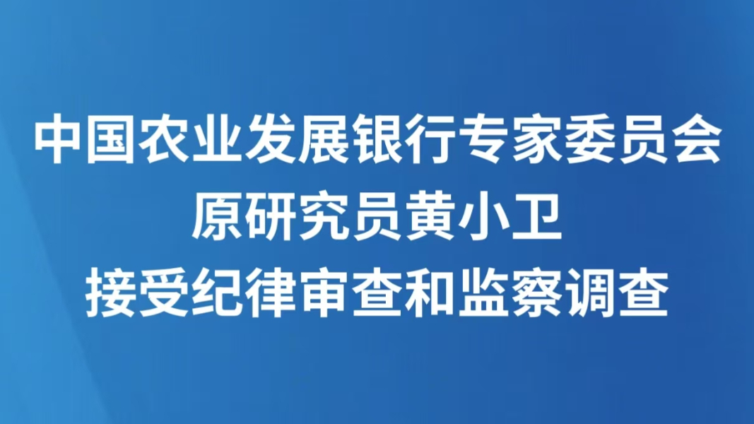 中国农业发展银行专家委员会原研究员黄小卫接受纪律审查和监察调查