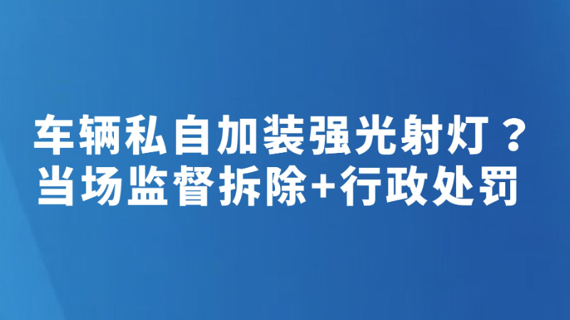 车辆私自加装强光射灯？当场监督拆除+行政处罚