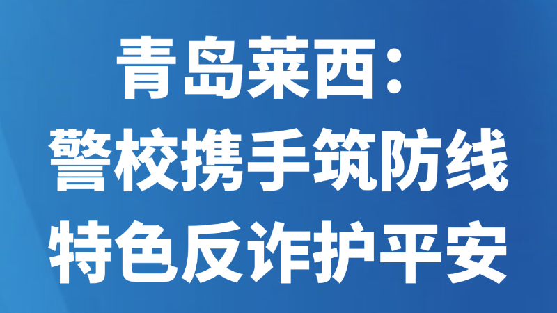 青岛莱西：警校携手筑防线 特色反诈护平安