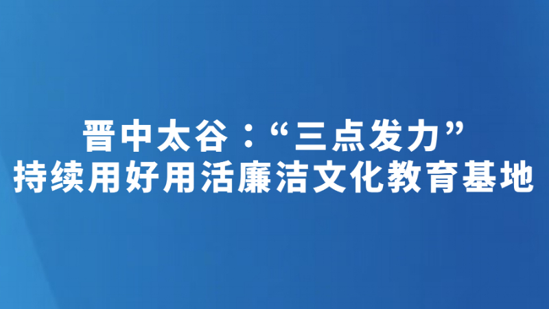 晋中太谷：“三点发力”持续用好用活廉洁文化教育基地
