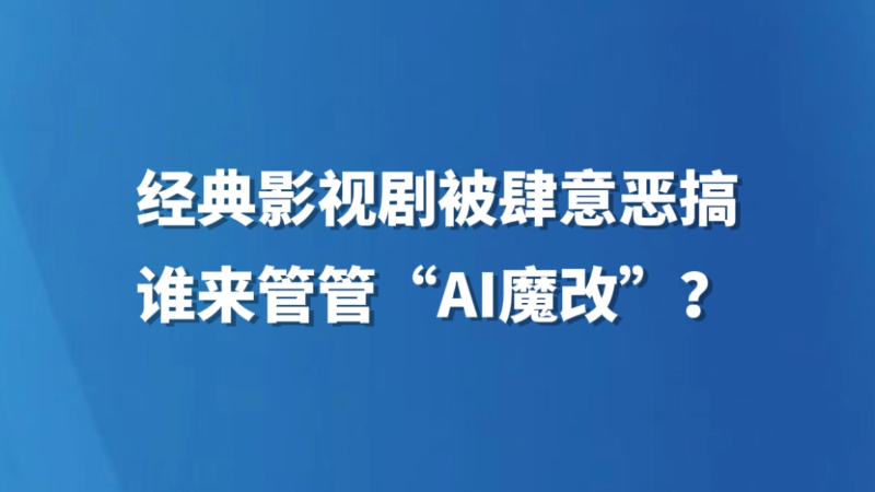 经典影视剧被肆意恶搞，谁来管管“AI魔改”？