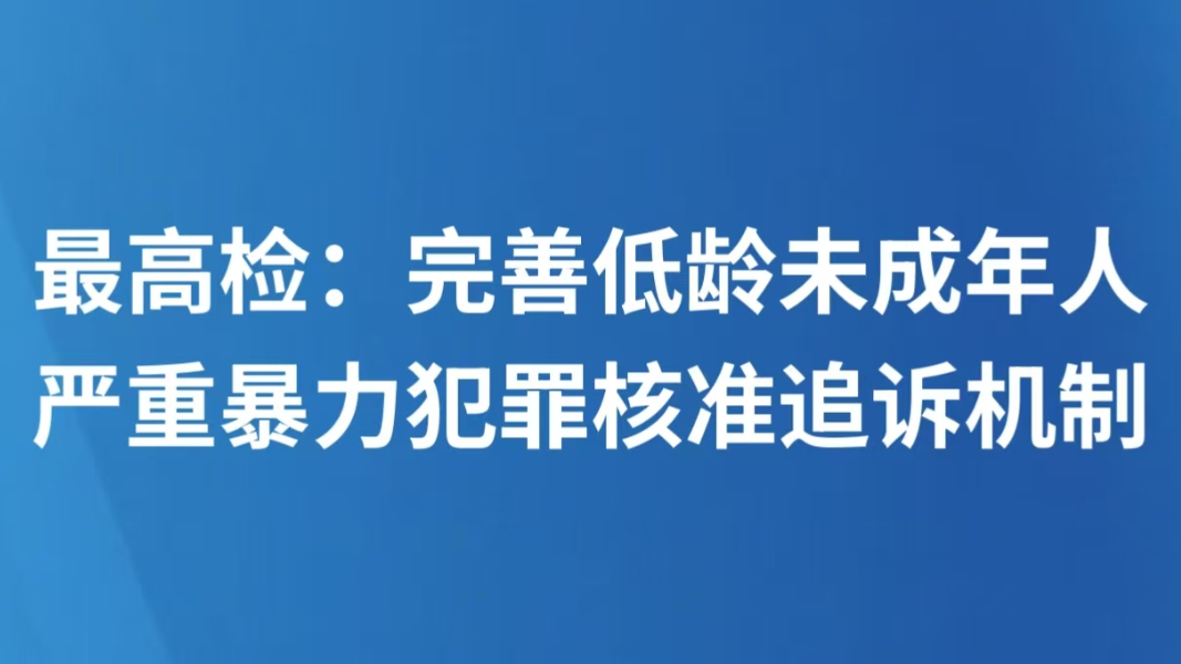 最高检：完善低龄未成年人严重暴力犯罪核准追诉机制