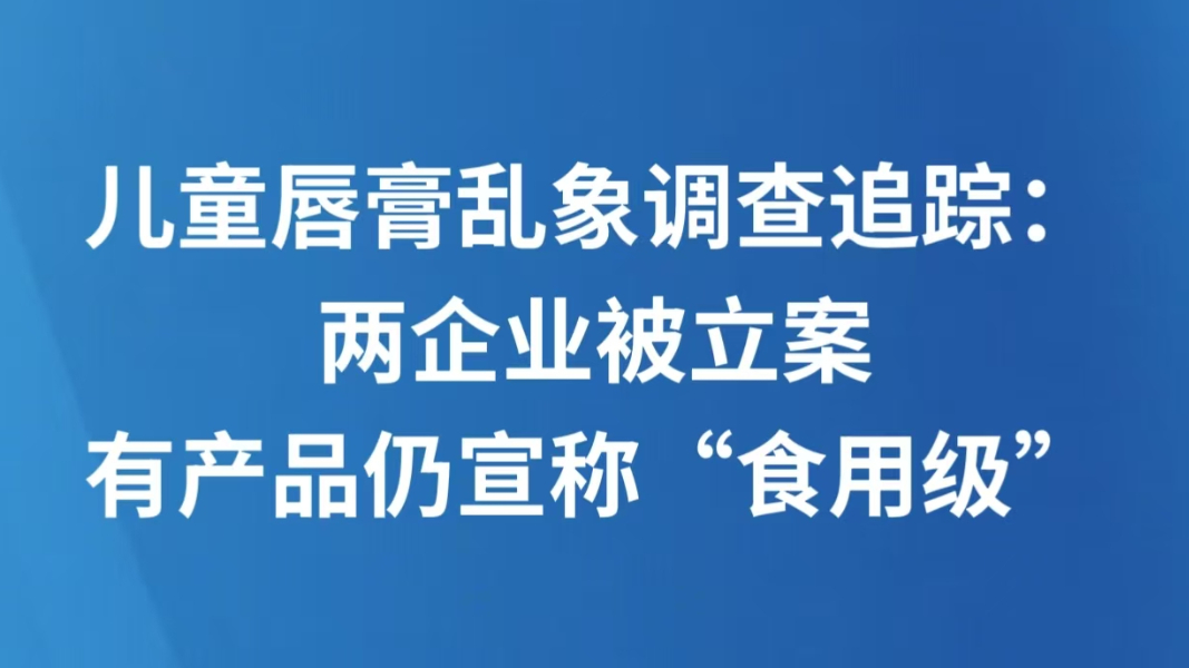 儿童唇膏乱象调查追踪：两企业被立案，有产品仍宣称“食用级”