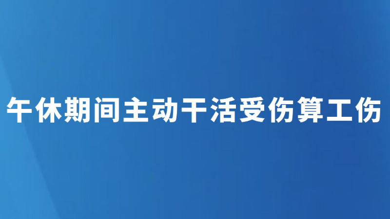 午休期间主动干活受伤 算工伤