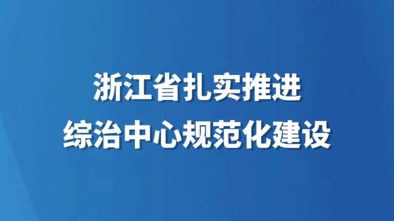 浙江省扎实推进综治中心规范化建设