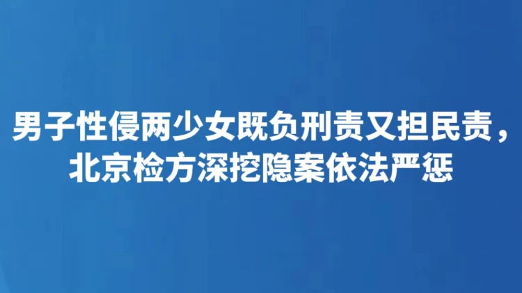 男子性侵两少女既负刑责又担民责，北京检方深挖隐案依法严惩