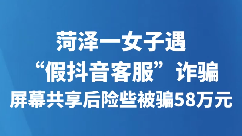 菏泽一女子遇“假抖音客服”诈骗 屏幕共享后险些被骗58万元