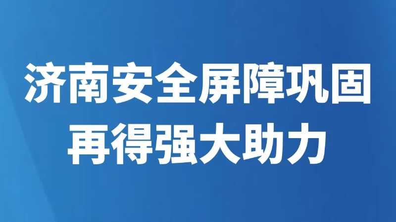 济南安全屏障巩固再得强大助力