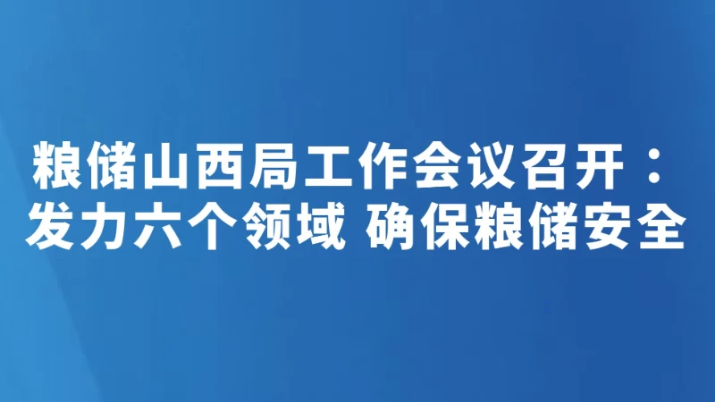 粮储山西局工作会议召开：发力六个领域 确保粮储安全
