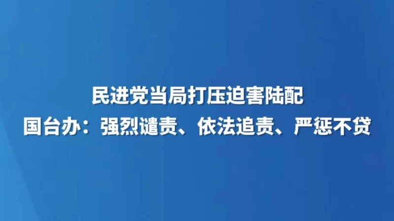 民进党当局打压迫害陆配 国台办：强烈谴责、依法追责、严惩不贷