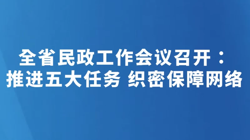 全省民政工作会议召开：推进五大任务 织密保障网络
