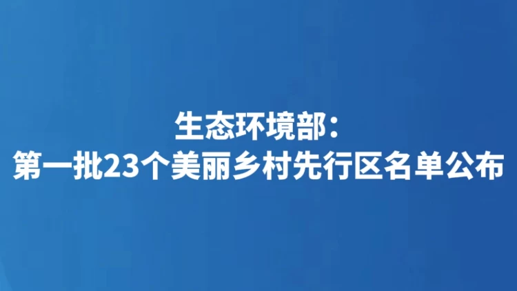 生态环境部：第一批23个美丽乡村先行区名单公布