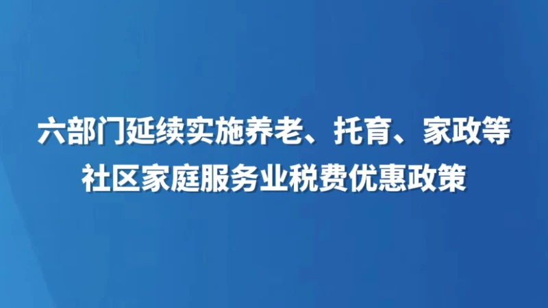 六部门延续实施养老、托育、家政等社区家庭服务业税费优惠政策