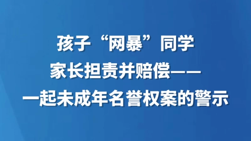 孩子“网暴”同学，家长担责并赔偿——一起未成年名誉权案的警示