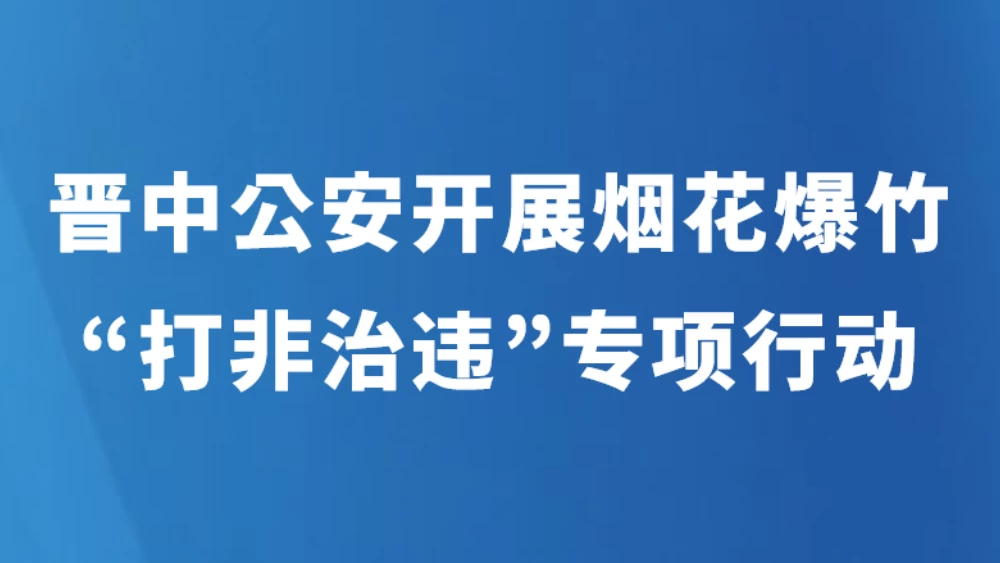 晋中公安开展烟花爆竹“打非治违”专项行动